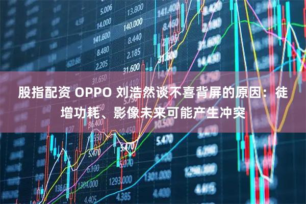 股指配资 OPPO 刘浩然谈不喜背屏的原因：徒增功耗、影像未来可能产生冲突