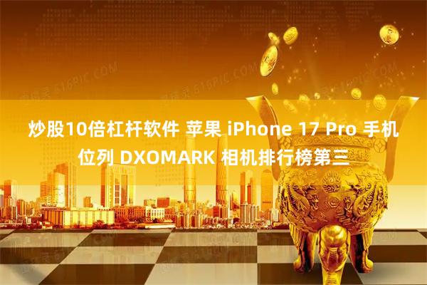 炒股10倍杠杆软件 苹果 iPhone 17 Pro 手机位列 DXOMARK 相机排行榜第三