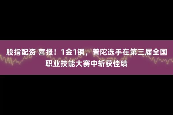 股指配资 喜报！1金1铜，普陀选手在第三届全国职业技能大赛中斩获佳绩