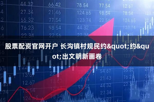 股票配资官网开户 长沟镇村规民约"约"出文明新画卷