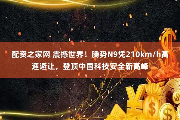 配资之家网 震撼世界！腾势N9凭210km/h高速避让，登顶中国科技安全新高峰