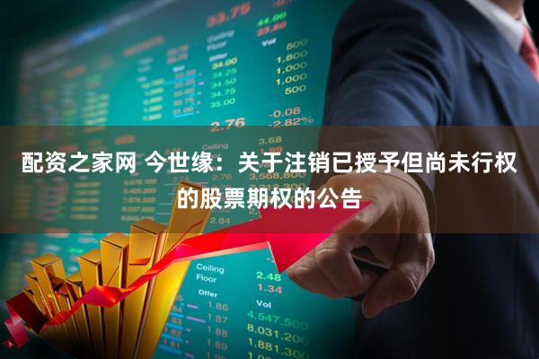 配资之家网 今世缘：关于注销已授予但尚未行权的股票期权的公告