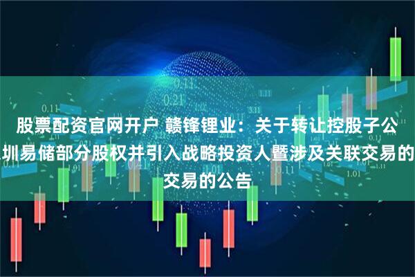 股票配资官网开户 赣锋锂业：关于转让控股子公司深圳易储部分股权并引入战略投资人暨涉及关联交易的公告