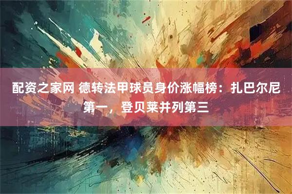 配资之家网 德转法甲球员身价涨幅榜：扎巴尔尼第一，登贝莱并列第三