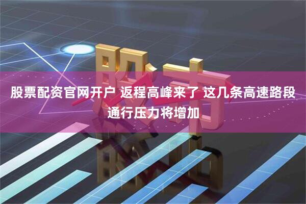 股票配资官网开户 返程高峰来了 这几条高速路段通行压力将增加