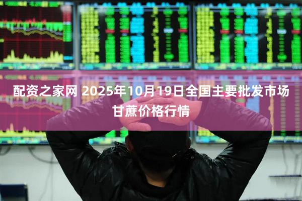配资之家网 2025年10月19日全国主要批发市场甘蔗价格行情
