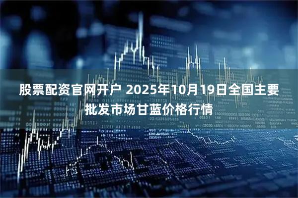 股票配资官网开户 2025年10月19日全国主要批发市场甘蓝价格行情