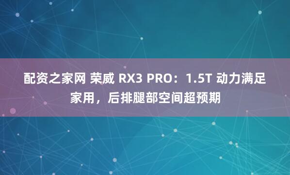 配资之家网 荣威 RX3 PRO：1.5T 动力满足家用，后排腿部空间超预期