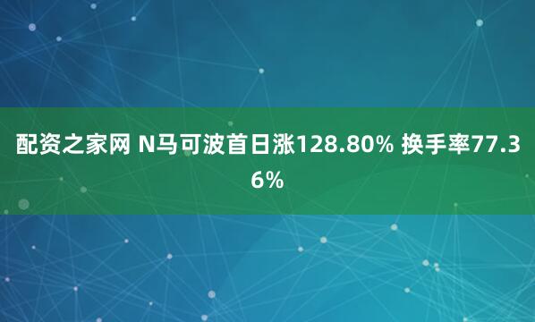 配资之家网 N马可波首日涨128.80% 换手率77.36%
