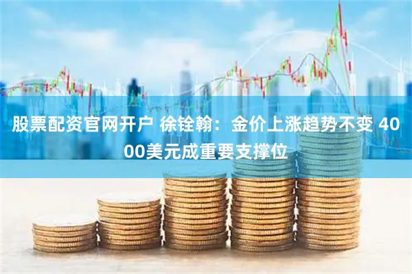 股票配资官网开户 徐铨翰：金价上涨趋势不变 4000美元成重要支撑位