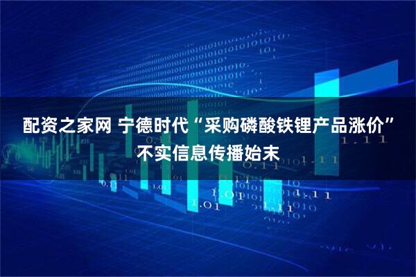 配资之家网 宁德时代“采购磷酸铁锂产品涨价”不实信息传播始末
