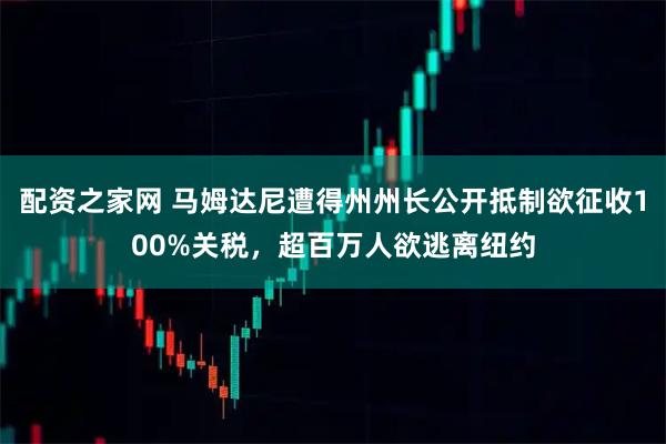 配资之家网 马姆达尼遭得州州长公开抵制欲征收100%关税，超百万人欲逃离纽约
