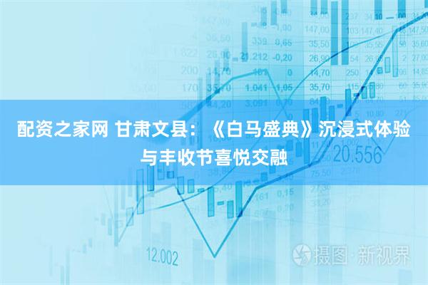 配资之家网 甘肃文县：《白马盛典》沉浸式体验与丰收节喜悦交融