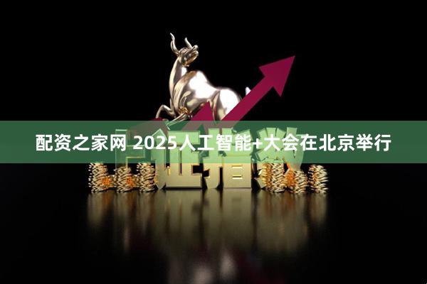 配资之家网 2025人工智能+大会在北京举行