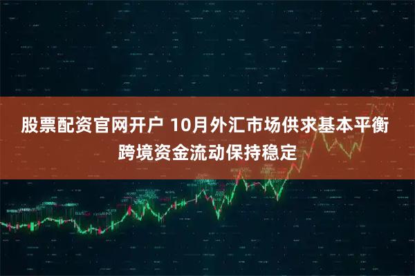 股票配资官网开户 10月外汇市场供求基本平衡 跨境资金流动保持稳定