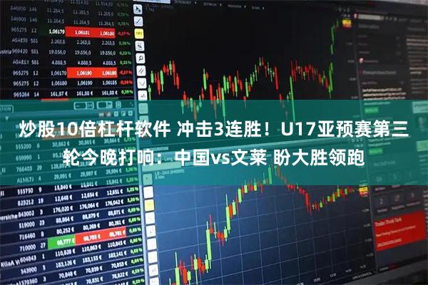 炒股10倍杠杆软件 冲击3连胜！U17亚预赛第三轮今晚打响：中国vs文莱 盼大胜领跑