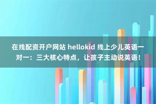 在线配资开户网站 hellokid 线上少儿英语一对一：三大核心特点，让孩子主动说英语！