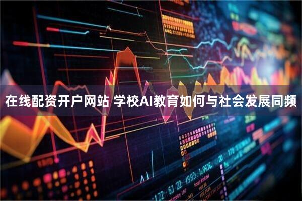 在线配资开户网站 学校AI教育如何与社会发展同频