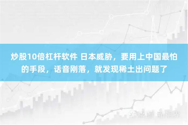 炒股10倍杠杆软件 日本威胁，要用上中国最怕的手段，话音刚落，就发现稀土出问题了