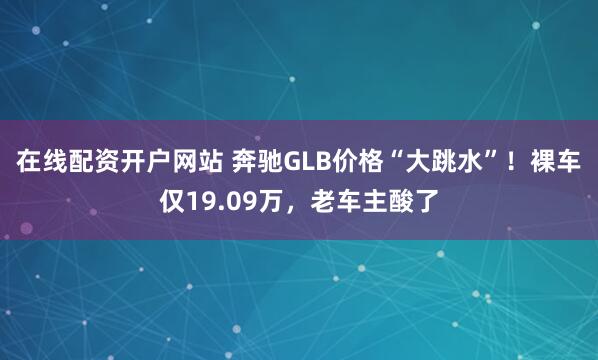 在线配资开户网站 奔驰GLB价格“大跳水”！裸车仅19.09万，老车主酸了