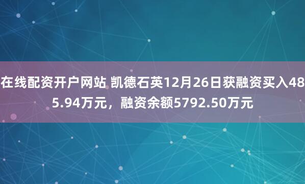 在线配资开户网站 凯德石英12月26日获融资买入485.94万元，融资余额5792.50万元