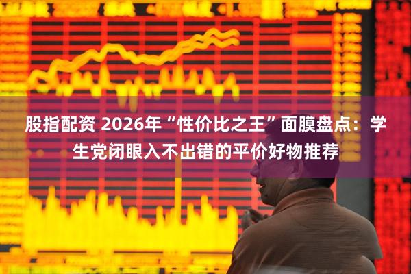 股指配资 2026年“性价比之王”面膜盘点：学生党闭眼入不出错的平价好物推荐