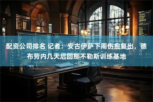 配资公司排名 记者：安古伊萨下周伤愈复出，德布劳内几天后回那不勒斯训练基地