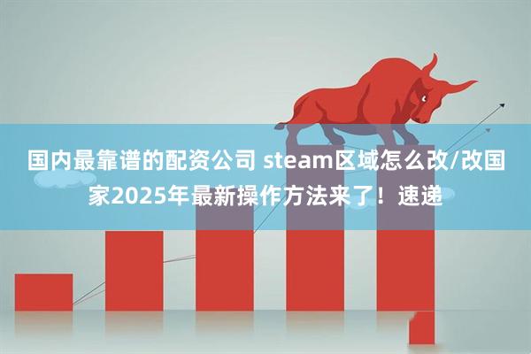 国内最靠谱的配资公司 steam区域怎么改/改国家2025年最新操作方法来了！速递