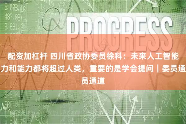 配资加杠杆 四川省政协委员徐科：未来人工智能智力和能力都将超过人类，重要的是学会提问｜委员通道
