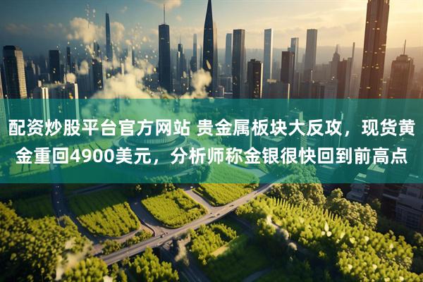 配资炒股平台官方网站 贵金属板块大反攻，现货黄金重回4900美元，分析师称金银很快回到前高点