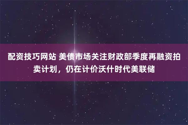 配资技巧网站 美债市场关注财政部季度再融资拍卖计划，仍在计价沃什时代美联储