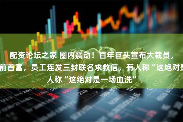 配资论坛之家 圈内震动！百年巨头宣布大裁员，老板是世界前首富，员工连发三封联名求救信，有人称“这绝对是一场血洗”
