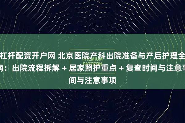 杠杆配资开户网 北京医院产科出院准备与产后护理全指南：出院流程拆解 + 居家照护重点 + 复查时间与注意事项