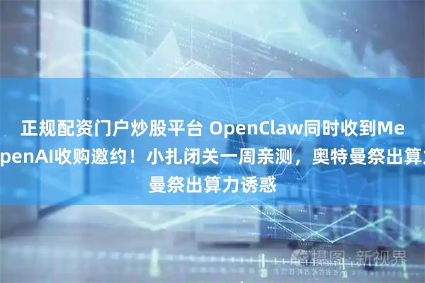 正规配资门户炒股平台 OpenClaw同时收到Meta和OpenAI收购邀约！小扎闭关一周亲测，奥特曼祭出算力诱惑