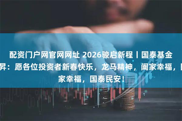 配资门户网官网网址 2026骏启新程丨国泰基金总经理李昇：愿各位投资者新春快乐，龙马精神，阖家幸福，国泰民安！