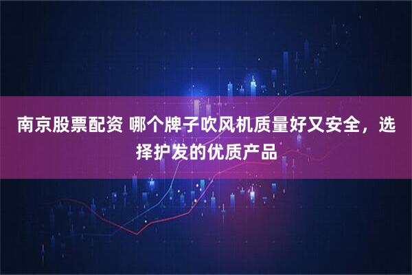 南京股票配资 哪个牌子吹风机质量好又安全，选择护发的优质产品