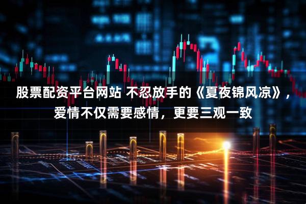 股票配资平台网站 不忍放手的《夏夜锦风凉》，爱情不仅需要感情，更要三观一致