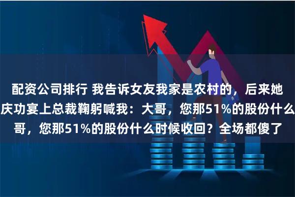 配资公司排行 我告诉女友我家是农村的，后来她嫁给了上市公司总裁，庆功宴上总裁鞠躬喊我：大哥，您那51%的股份什么时候收回？全场都傻了