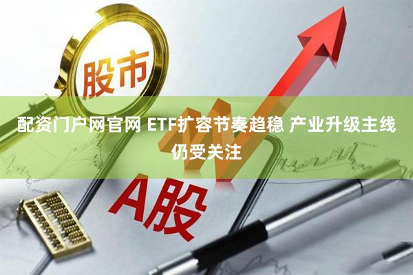 配资门户网官网 ETF扩容节奏趋稳 产业升级主线仍受关注