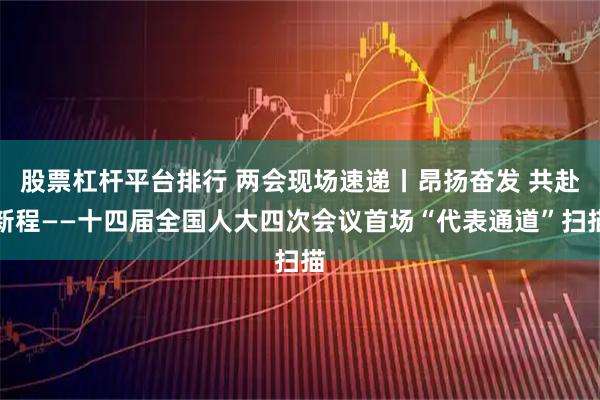 股票杠杆平台排行 两会现场速递丨昂扬奋发 共赴新程——十四届全国人大四次会议首场“代表通道”扫描