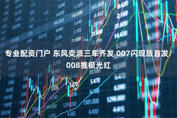 专业配资门户 东风奕派三车齐发 007闪现版首发/008推极光红