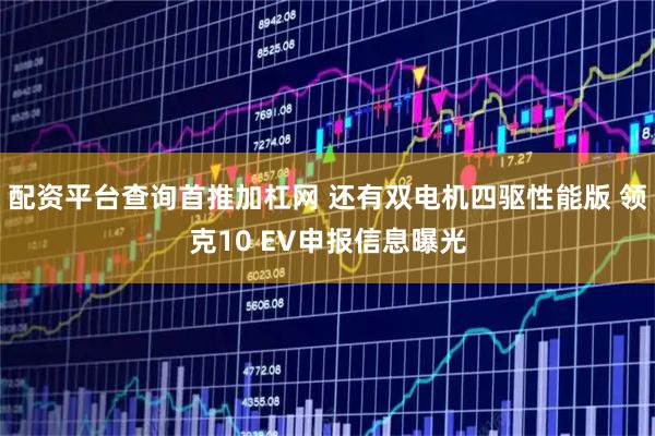 配资平台查询首推加杠网 还有双电机四驱性能版 领克10 EV申报信息曝光