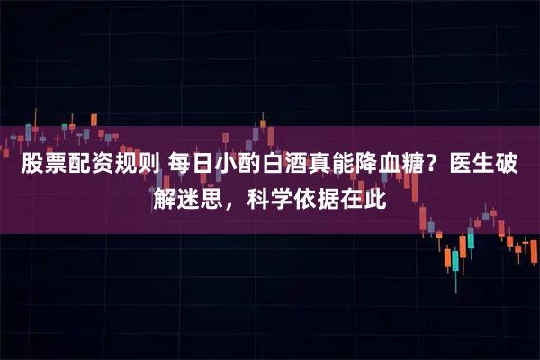 股票配资规则 每日小酌白酒真能降血糖？医生破解迷思，科学依据在此