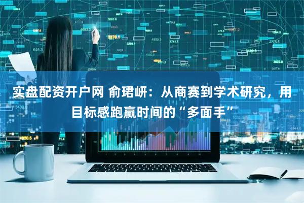 实盘配资开户网 俞珺岍：从商赛到学术研究，用目标感跑赢时间的“多面手”