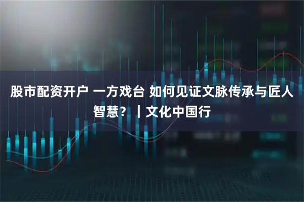 股市配资开户 一方戏台 如何见证文脉传承与匠人智慧？｜文化中国行