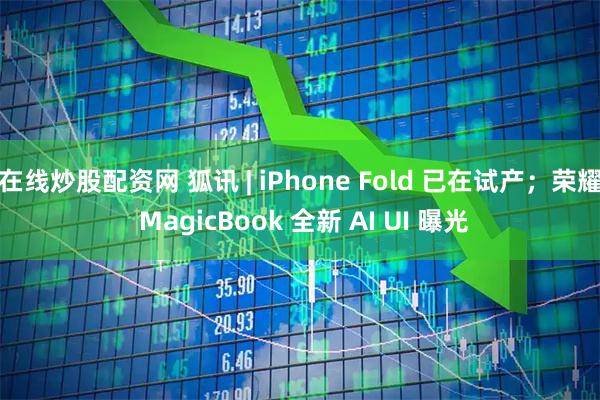 在线炒股配资网 狐讯 | iPhone Fold 已在试产；荣耀 MagicBook 全新 AI UI 曝光