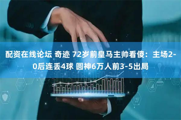 配资在线论坛 奇迹 72岁前皇马主帅看傻：主场2-0后连丢4球 圆神6万人前3-5出局