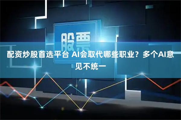 配资炒股首选平台 AI会取代哪些职业？多个AI意见不统一
