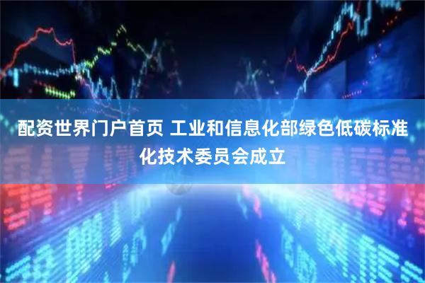 配资世界门户首页 工业和信息化部绿色低碳标准化技术委员会成立