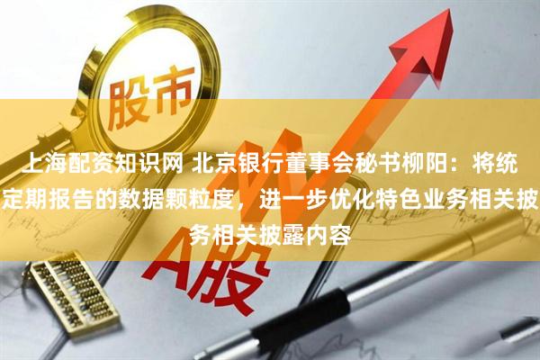 上海配资知识网 北京银行董事会秘书柳阳：将统筹考虑定期报告的数据颗粒度，进一步优化特色业务相关披露内容
